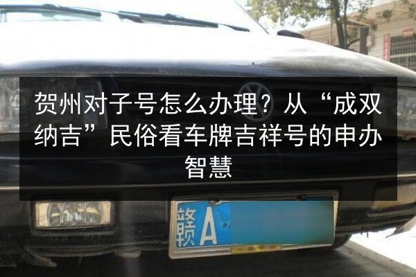 贺州对子号怎么办理？从“成双纳吉”民俗看车牌吉祥号的申办智慧