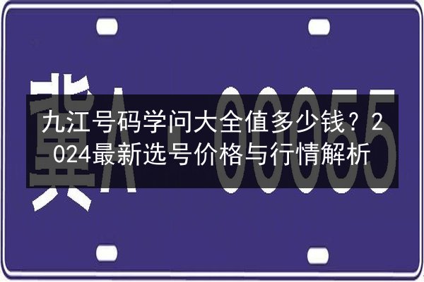 九江号码学问大全值多少钱？2024最新选号价格与行情解析