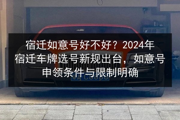 宿迁如意号好不好？2024年宿迁车牌选号新规出台，如意号申领条件与限制明确