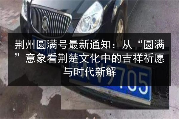 荆州圆满号最新通知：从“圆满”意象看荆楚文化中的吉祥祈愿与时代新解