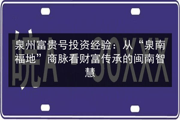 泉州富贵号投资经验：从“泉南福地”商脉看财富传承的闽南智慧
