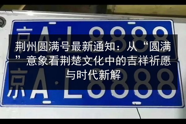 荆州圆满号最新通知:从“圆满”意象看荆楚文化中的吉祥祈愿与时代新解 第2张 荆州圆满号最新通知:从“圆满”意象看荆楚文化中的吉祥祈愿与时代新解 第2张