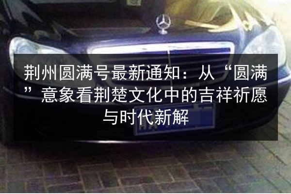 荆州圆满号最新通知:从“圆满”意象看荆楚文化中的吉祥祈愿与时代新解 第3张 荆州圆满号最新通知:从“圆满”意象看荆楚文化中的吉祥祈愿与时代新解 第3张