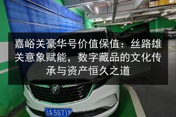 嘉峪关豪华号价值保值：丝路雄关意象赋能，数字藏品的文化传承与资产恒久之道