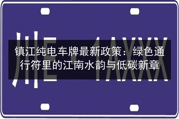 镇江纯电车牌最新政策:绿色通行符里的江南水韵与低碳新章 第2张 镇江纯电车牌最新政策:绿色通行符里的江南水韵与低碳新章 第2张