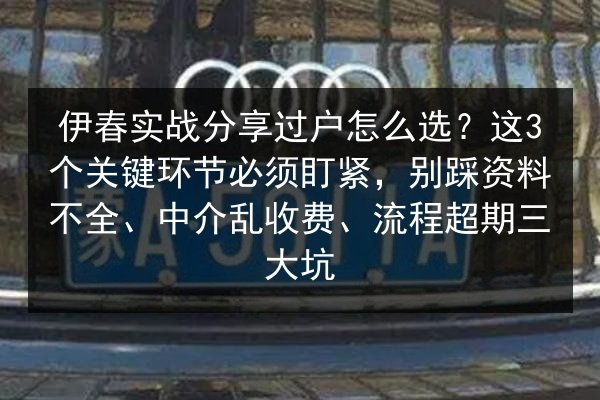 伊春实战分享过户怎么选？这3个关键环节必须盯紧，别踩资料不全、中介乱收费、流程超期三大坑