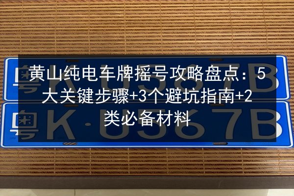 黄山纯电车牌摇号攻略盘点：5大关键步骤+3个避坑指南+2类必备材料