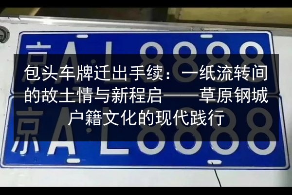 包头车牌迁出手续：一纸流转间的故土情与新程启——草原钢城户籍文化的现代践行