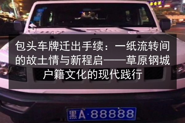 包头车牌迁出手续:一纸流转间的故土情与新程启——草原钢城户籍文化的现代践行 第2张 包头车牌迁出手续:一纸流转间的故土情与新程启——草原钢城户籍文化的现代践行 第2张