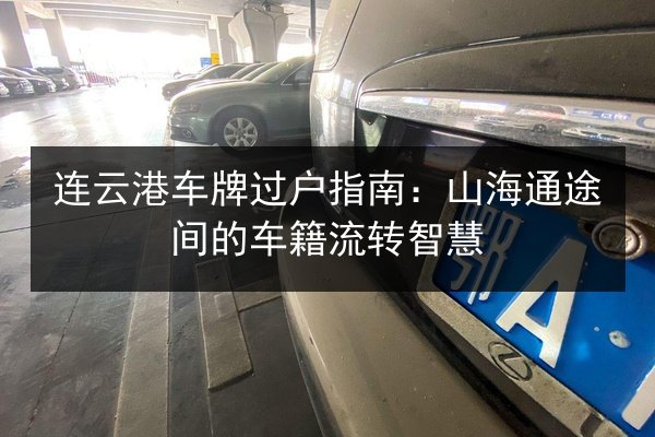 连云港车牌过户指南：山海通途间的车籍流转智慧