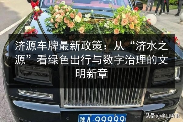 济源车牌最新政策：从“济水之源”看绿色出行与数字治理的文明新章