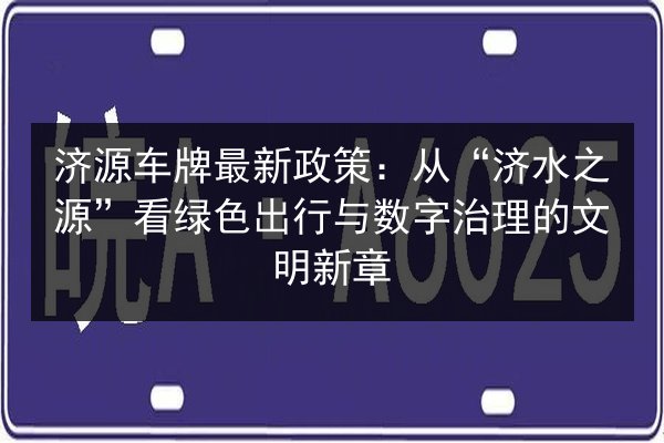 济源车牌最新政策:从“济水之源”看绿色出行与数字治理的文明新章 第2张 济源车牌最新政策:从“济水之源”看绿色出行与数字治理的文明新章 第2张