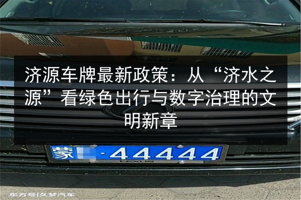 济源车牌最新政策:从“济水之源”看绿色出行与数字治理的文明新章 第3张 济源车牌最新政策:从“济水之源”看绿色出行与数字治理的文明新章 第3张