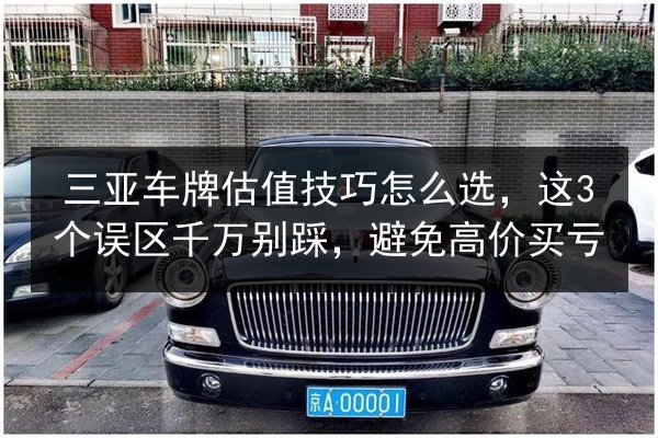三亚车牌估值技巧怎么选，这3个误区千万别踩，避免高价买亏 第2张