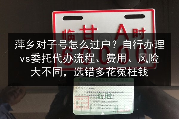 萍乡对子号怎么过户?自行办理vs委托代办流程、费用、风险大不同,选错多花冤枉钱 第3张 萍乡对子号怎么过户?自行办理vs委托代办流程、费用、风险大不同,选错多花冤枉钱 第3张