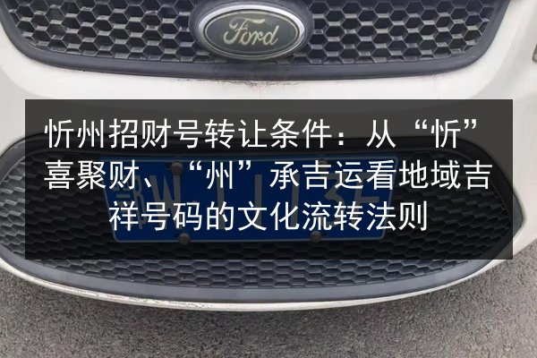 忻州招财号转让条件:从“忻”喜聚财、“州”承吉运看地域吉祥号码的文化流转法则 第2张 忻州招财号转让条件:从“忻”喜聚财、“州”承吉运看地域吉祥号码的文化流转法则 第2张