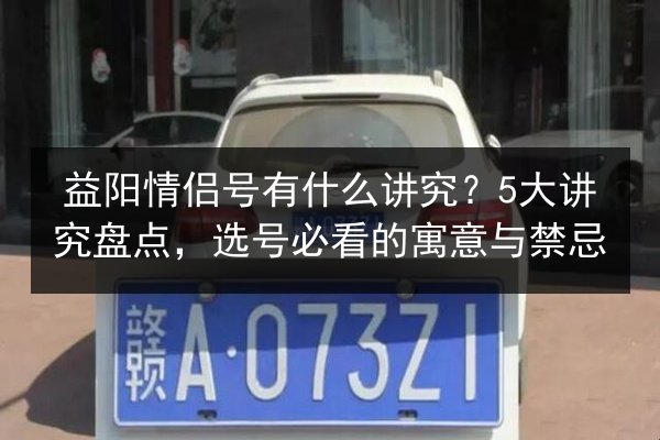 益阳情侣号有什么讲究？5大讲究盘点，选号必看的寓意与禁忌 第3张