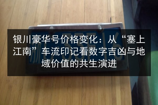 银川豪华号价格变化：从“塞上江南”车流印记看数字吉凶与地域价值的共生演进
