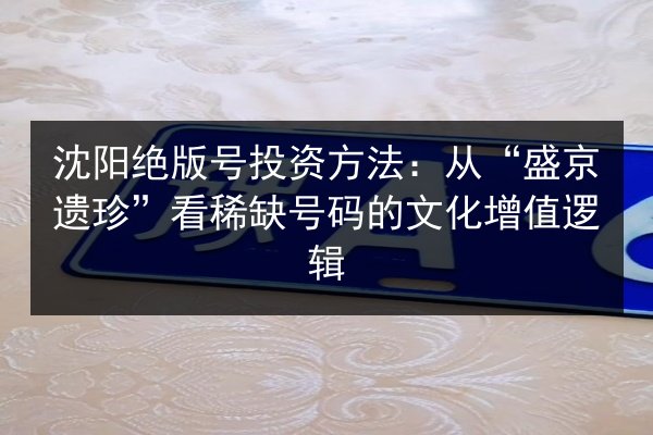 沈阳绝版号投资方法:从“盛京遗珍”看稀缺号码的文化增值逻辑 第2张 沈阳绝版号投资方法:从“盛京遗珍”看稀缺号码的文化增值逻辑 第2张