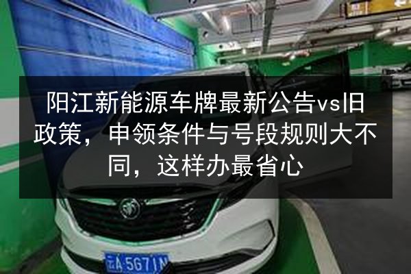 阳江新能源车牌最新公告vs旧政策，申领条件与号段规则大不同，这样办最省心 第1张