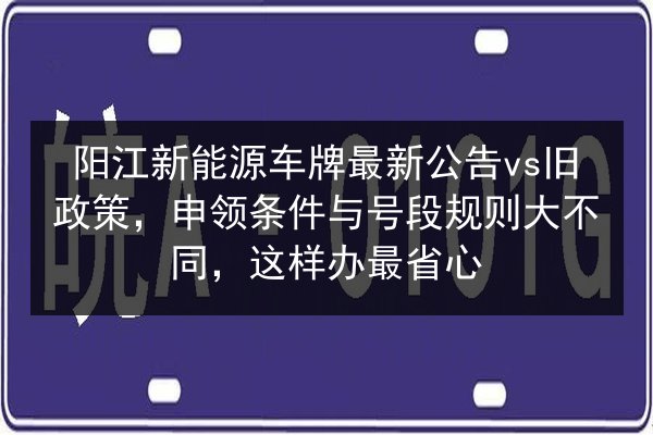 阳江新能源车牌最新公告vs旧政策，申领条件与号段规则大不同，这样办最省心 第2张