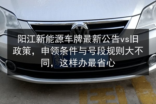 阳江新能源车牌最新公告vs旧政策，申领条件与号段规则大不同，这样办最省心 第3张