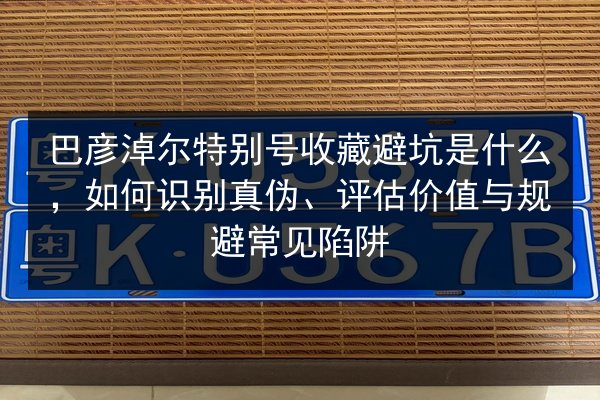 巴彦淖尔特别号收藏避坑是什么,如何识别真伪、评估价值与规避常见陷阱 第3张 巴彦淖尔特别号收藏避坑是什么,如何识别真伪、评估价值与规避常见陷阱 第3张