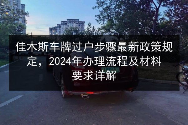 佳木斯车牌过户步骤最新政策规定,2024年办理流程及材料要求详解 第2张 佳木斯车牌过户步骤最新政策规定,2024年办理流程及材料要求详解 第2张