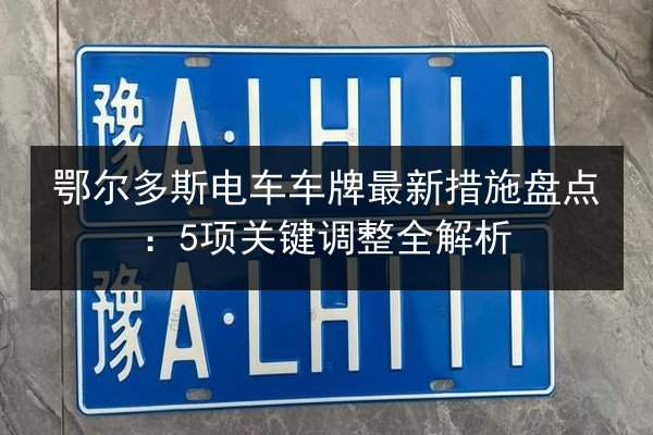 鄂尔多斯电车车牌最新措施盘点：5项关键调整全解析