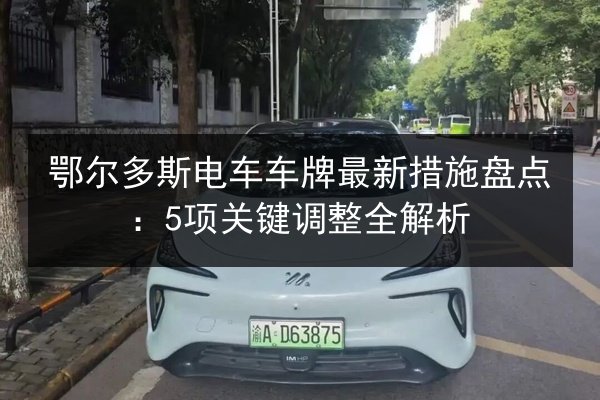 鄂尔多斯电车车牌最新措施盘点：5项关键调整全解析 第2张