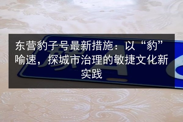 东营豹子号最新措施：以“豹”喻速，探城市治理的敏捷文化新实践 第1张