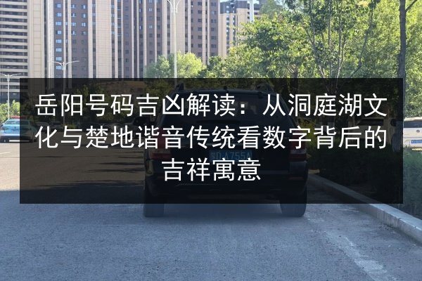 岳阳号码吉凶解读:从洞庭湖文化与楚地谐音传统看数字背后的吉祥寓意 第2张 岳阳号码吉凶解读:从洞庭湖文化与楚地谐音传统看数字背后的吉祥寓意 第2张