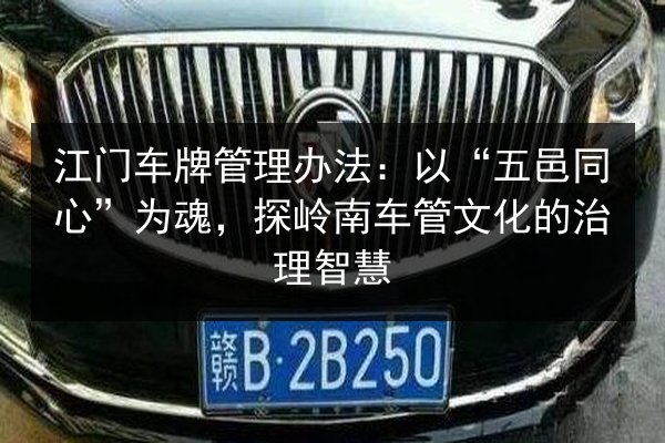 江门车牌管理办法：以“五邑同心”为魂，探岭南车管文化的治理智慧 第2张