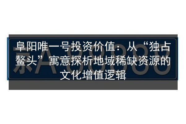 阜阳唯一号投资价值：从“独占鳌头”寓意探析地域稀缺资源的文化增值逻辑