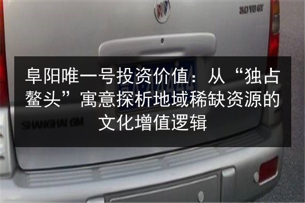阜阳唯一号投资价值:从“独占鳌头”寓意探析地域稀缺资源的文化增值逻辑 第2张 阜阳唯一号投资价值:从“独占鳌头”寓意探析地域稀缺资源的文化增值逻辑 第2张