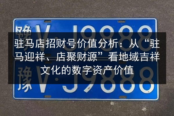 驻马店招财号价值分析：从“驻马迎祥、店聚财源”看地域吉祥文化的数字资产价值