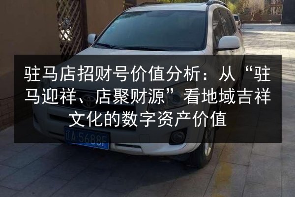 驻马店招财号价值分析:从“驻马迎祥、店聚财源”看地域吉祥文化的数字资产价值 第2张 驻马店招财号价值分析:从“驻马迎祥、店聚财源”看地域吉祥文化的数字资产价值 第2张
