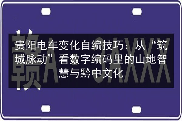 贵阳电车变化自编技巧:从“筑城脉动”看数字编码里的山地智慧与黔中文化 第2张 贵阳电车变化自编技巧:从“筑城脉动”看数字编码里的山地智慧与黔中文化 第2张