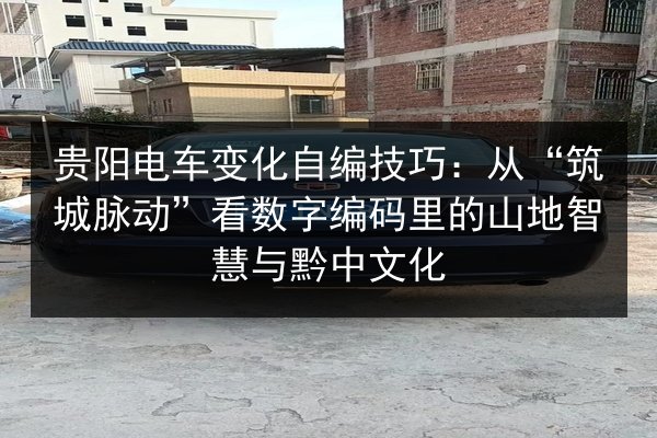 贵阳电车变化自编技巧:从“筑城脉动”看数字编码里的山地智慧与黔中文化 第3张 贵阳电车变化自编技巧:从“筑城脉动”看数字编码里的山地智慧与黔中文化 第3张