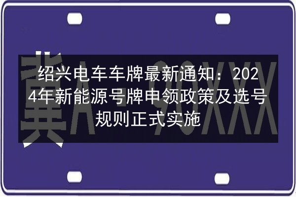 绍兴电车车牌最新通知：2024年新能源号牌申领政策及选号规则正式实施
