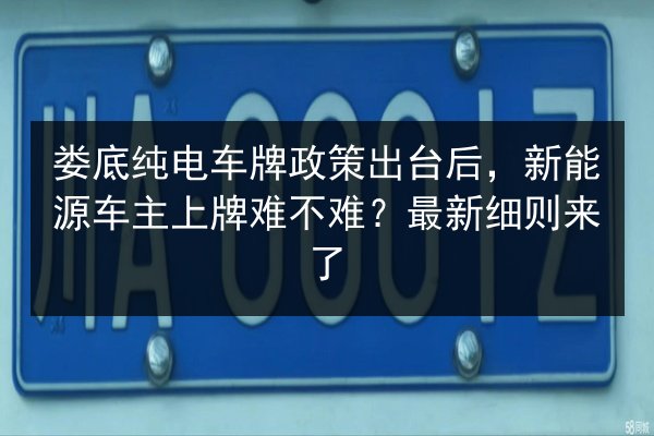 娄底纯电车牌政策出台后，新能源车主上牌难不难？最新细则来了 第1张