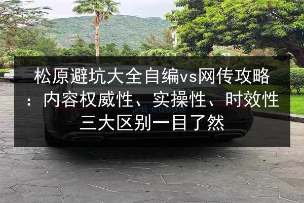 松原避坑大全自编vs网传攻略：内容权威性、实操性、时效性三大区别一目了然