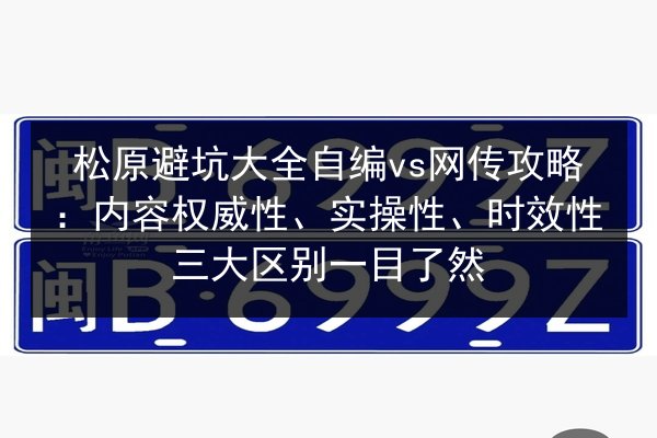 松原避坑大全自编vs网传攻略:内容权威性、实操性、时效性三大区别一目了然 第3张 松原避坑大全自编vs网传攻略:内容权威性、实操性、时效性三大区别一目了然 第3张