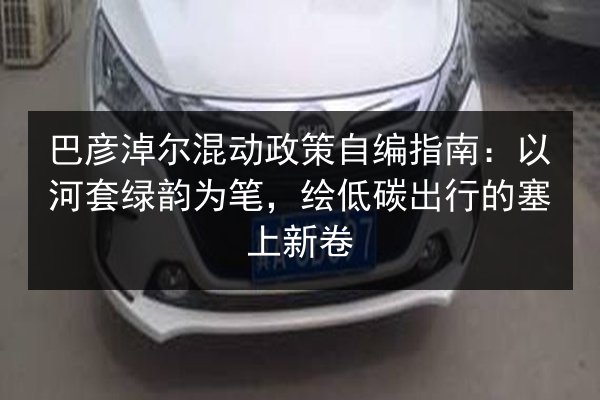 巴彦淖尔混动政策自编指南：以河套绿韵为笔，绘低碳出行的塞上新卷 第1张