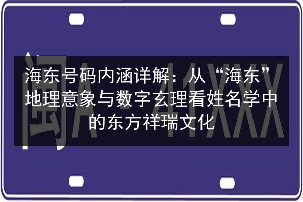 海东号码内涵详解:从“海东”地理意象与数字玄理看姓名学中的东方祥瑞文化 第2张 海东号码内涵详解:从“海东”地理意象与数字玄理看姓名学中的东方祥瑞文化 第2张