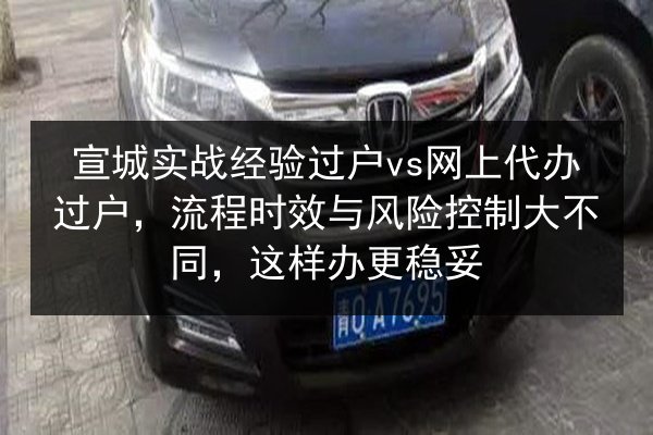宣城实战经验过户vs网上代办过户,流程时效与风险控制大不同,这样办更稳妥 第2张 宣城实战经验过户vs网上代办过户,流程时效与风险控制大不同,这样办更稳妥 第2张
