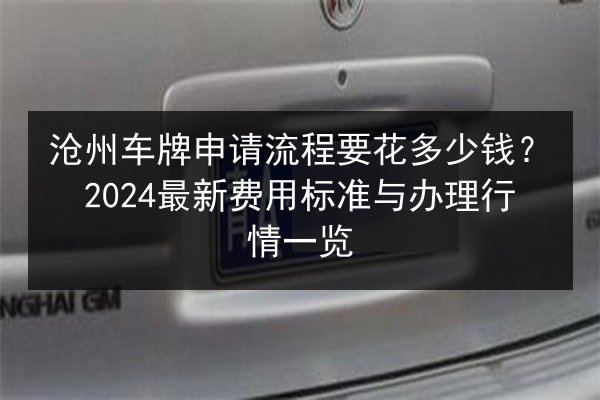 沧州车牌申请流程要花多少钱?2024最新费用标准与办理行情一览 第2张 沧州车牌申请流程要花多少钱?2024最新费用标准与办理行情一览 第2张