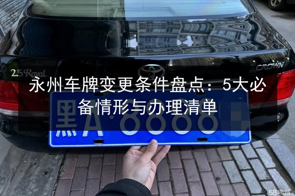永州车牌变更条件盘点:5大必备情形与办理清单 第3张 永州车牌变更条件盘点:5大必备情形与办理清单 第3张