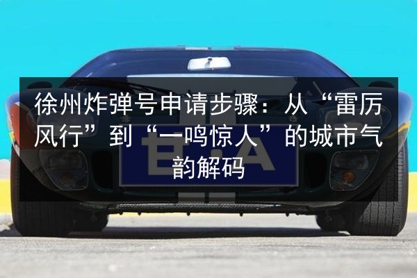 徐州炸弹号申请步骤：从“雷厉风行”到“一鸣惊人”的城市气韵解码