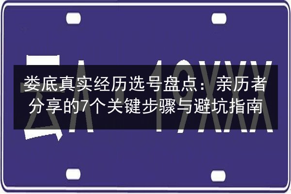 娄底真实经历选号盘点:亲历者分享的7个关键步骤与避坑指南 第2张 娄底真实经历选号盘点:亲历者分享的7个关键步骤与避坑指南 第2张